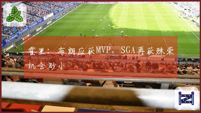 霍里：布朗应获MVP，SGA再获殊荣机会渺小