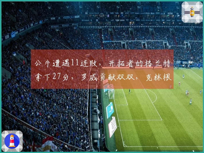 公牛遭遇11连败，开拓者的格兰特拿下27分，罗威贡献双双，克林根依旧未能登场。