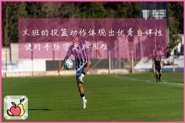 文班的投篮动作体现出优秀自律性 使对手防守更加困难