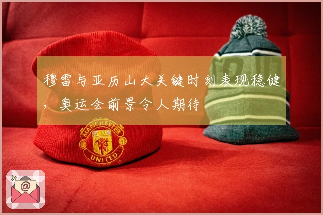 穆雷与亚历山大关键时刻表现稳健，奥运会前景令人期待