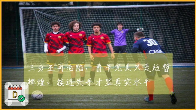 三分王再沦陷，首节完美只是短暂辉煌，接连失手才显真实水平