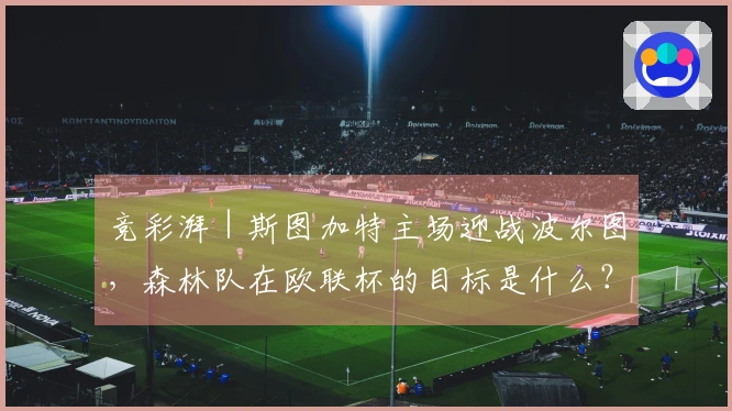 竞彩湃｜斯图加特主场迎战波尔图，森林队在欧联杯的目标是什么？