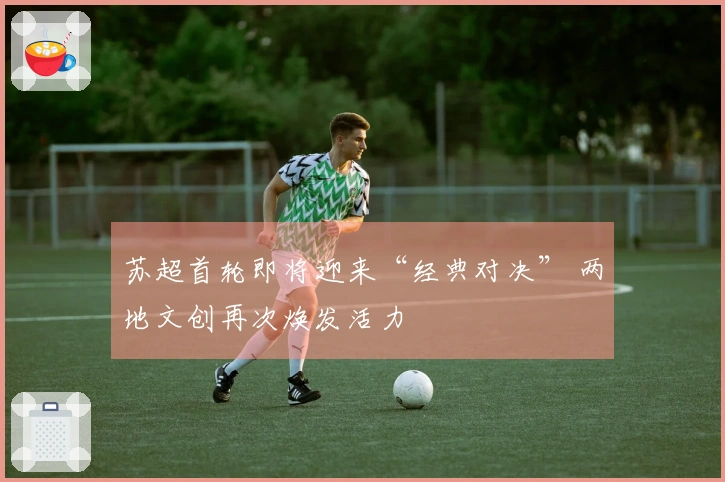 苏超首轮即将迎来“经典对决” 两地文创再次焕发活力