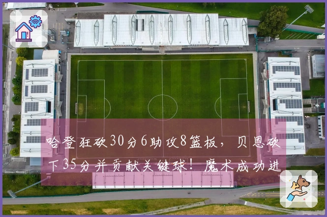 哈登狂砍30分6助攻8篮板,贝恩砍下35分并贡献关键球!魔术成功进行7换1交易