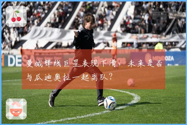 曼城锋线巨星表现下滑，未来是否与瓜迪奥拉一起离队？