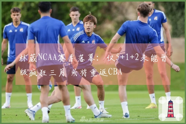 林葳NCAA赛季落幕：仅5+1+2未能晋级疯狂三月 或将重返CBA