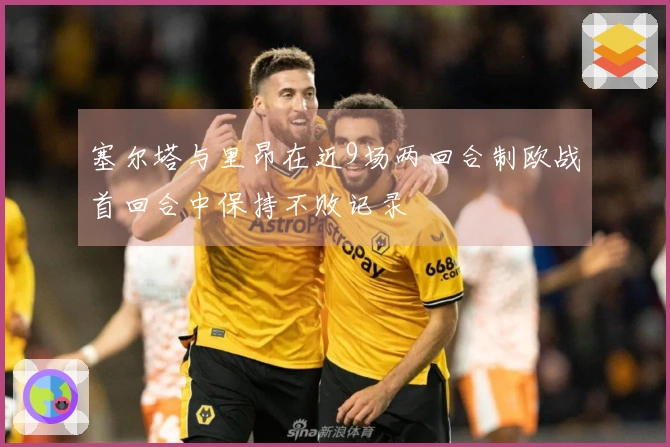 塞尔塔与里昂在近9场两回合制欧战首回合中保持不败记录