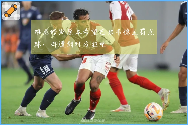 维尼修斯原本希望巴尔韦德主罚点球，却遭到对方拒绝