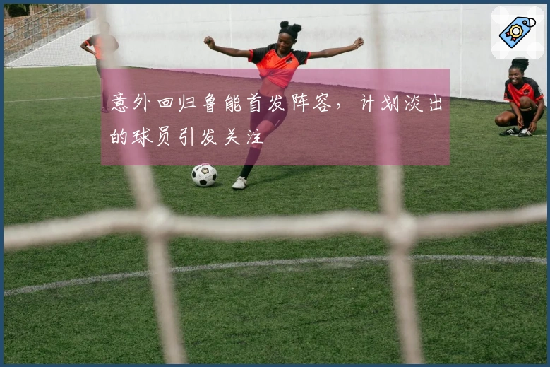 意外回归鲁能首发阵容，计划淡出的球员引发关注