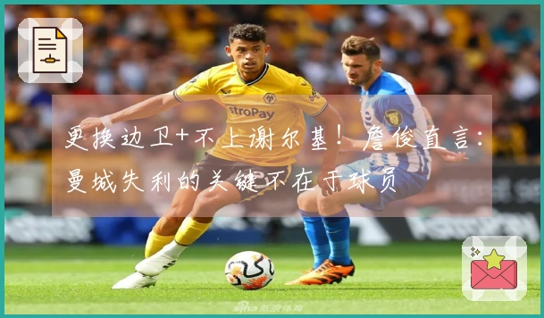 更换边卫+不上谢尔基！詹俊直言：曼城失利的关键不在于球员