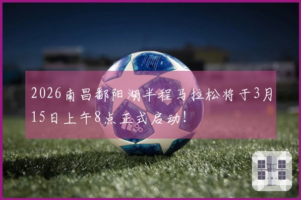 2026南昌鄱阳湖半程马拉松将于3月15日上午8点正式启动！