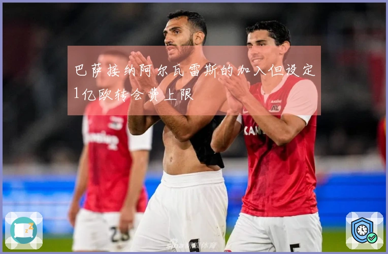 巴萨接纳阿尔瓦雷斯的加入但设定1亿欧转会费上限