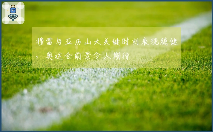 穆雷与亚历山大关键时刻表现稳健，奥运会前景令人期待