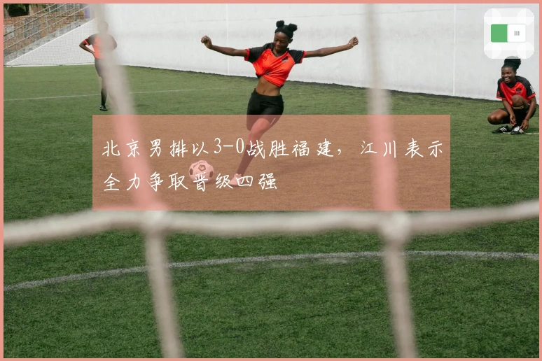 北京男排以3-0战胜福建，江川表示全力争取晋级四强