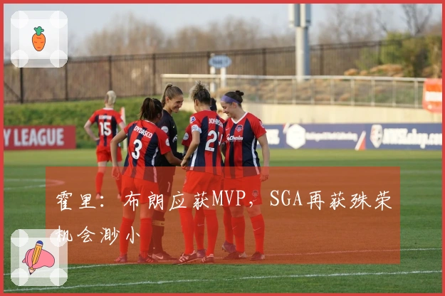 霍里：布朗应获MVP，SGA再获殊荣机会渺小