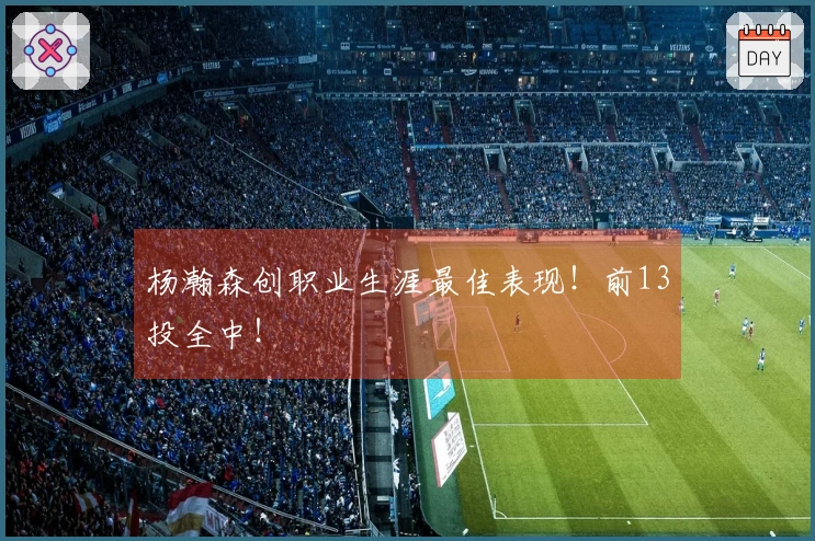 杨瀚森创职业生涯最佳表现！前13投全中！