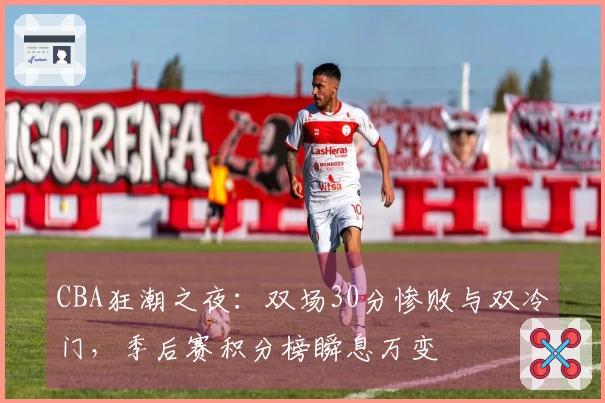CBA狂潮之夜：双场30分惨败与双冷门，季后赛积分榜瞬息万变