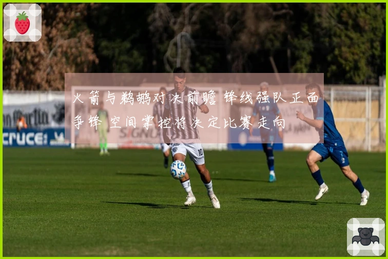 火箭与鹈鹕对决前瞻 锋线强队正面争锋 空间掌控将决定比赛走向