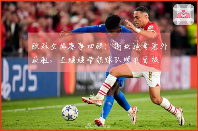 欧冠女排赛事回顾：斯坎迪奇意外获胜，王媛媛带领球队顺利晋级