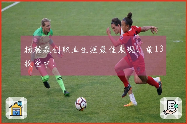 杨瀚森创职业生涯最佳表现！前13投全中！